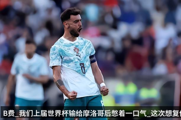 B费_我们上届世界杯输给摩洛哥后憋着一口气_这次想复仇